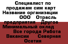 Специалист по продажам сим-карт › Название организации ­ Qprom, ООО › Отрасль предприятия ­ Другое › Минимальный оклад ­ 28 000 - Все города Работа » Вакансии   . Северная Осетия